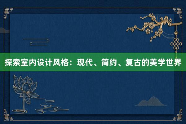 探索室内设计风格：现代、简约、复古的美学世界