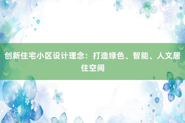 创新住宅小区设计理念：打造绿色、智能、人文居住空间