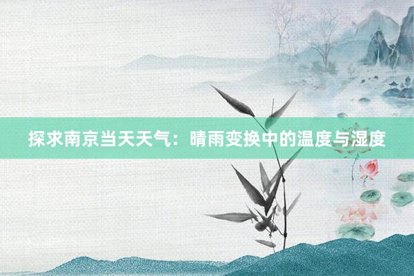 探求南京当天天气：晴雨变换中的温度与湿度